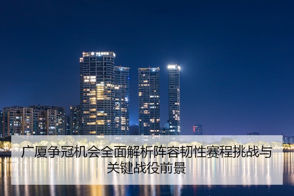 广厦争冠机会全面解析阵容韧性赛程挑战与关键战役前景